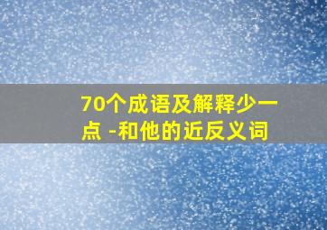 70个成语及解释少一点 -和他的近反义词